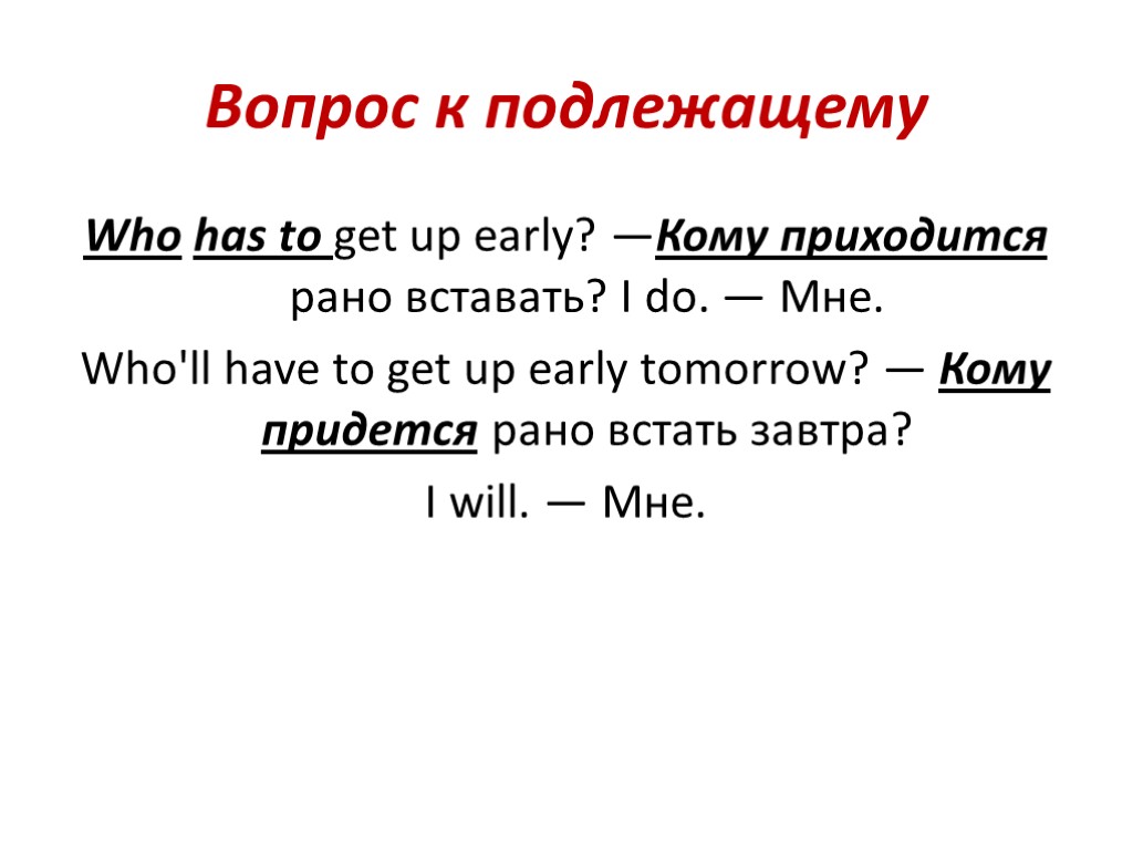 Вопрос к подлежащему Who has to get up early? —Кому приходится рано вставать? I